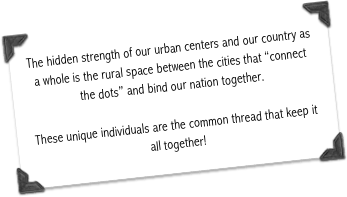The hidden strength of our urban centers and our country as a whole is the rural space between the cities that “connect the dots” and bind our nation together.  

These unique individuals are the common thread that keep it all together!